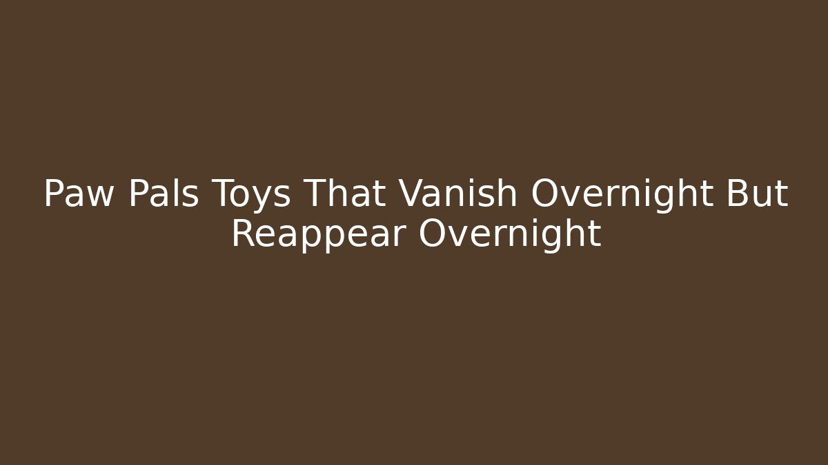 Paw Pals Toys That Vanish Overnight But Reappear Overnight