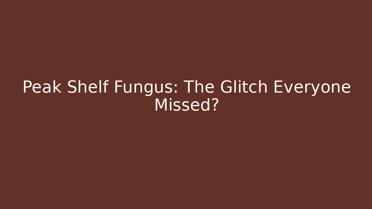 Peak Shelf Fungus: The Glitch Everyone Missed?
