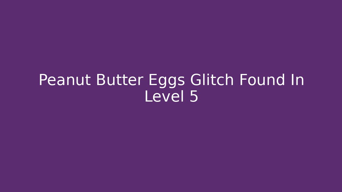 Peanut Butter Eggs Glitch Found In Level 5 - Boomer Naturals