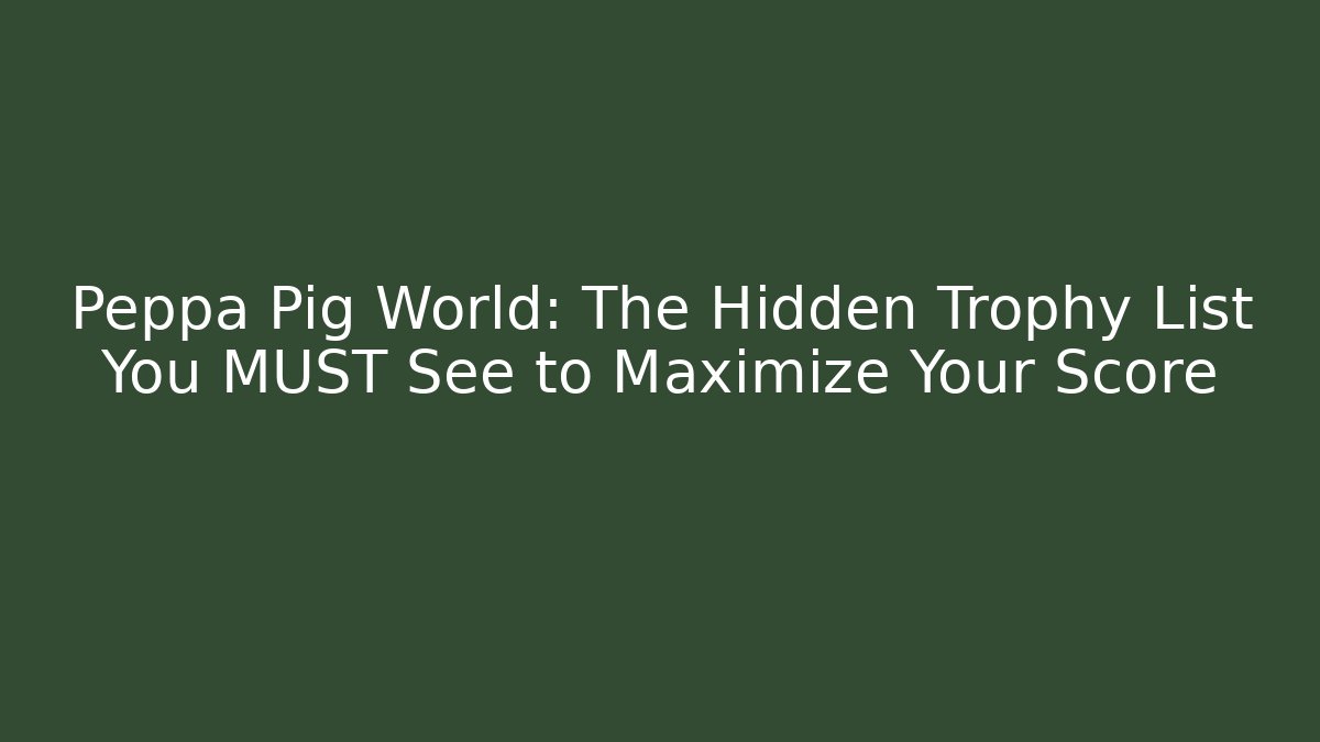 Peppa Pig World: The Hidden Trophy List You MUST See to Maximize Your Score