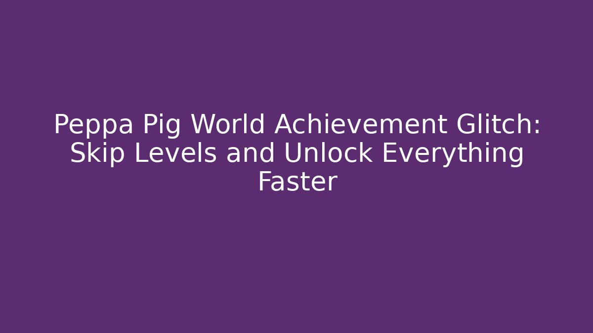 Peppa Pig World Achievement Glitch: Skip Levels and Unlock Everything Faster
