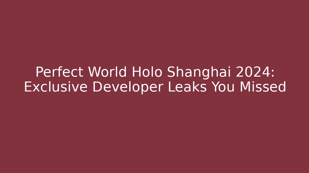 Perfect World Holo Shanghai 2024: Exclusive Developer Leaks You Missed