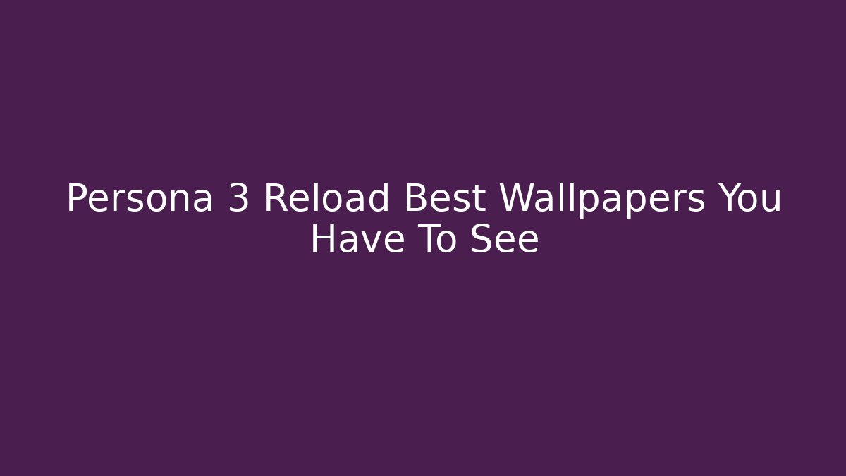 Persona 3 Reload Best Wallpapers You Have To See