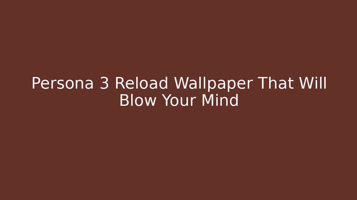 Persona 3 Reload Wallpaper That Will Blow Your Mind