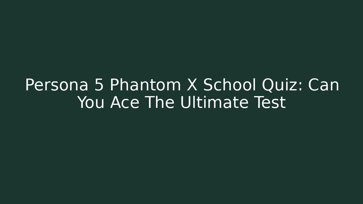 Persona 5 Phantom X School Quiz: Can You Ace The Ultimate Test