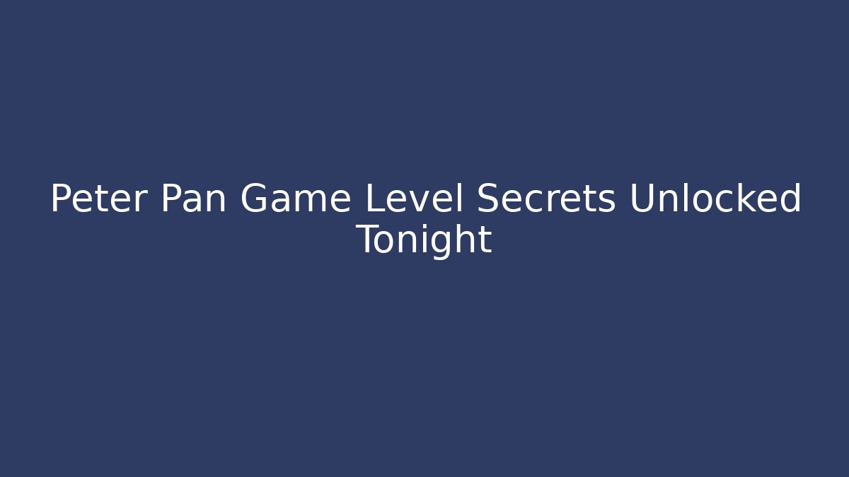 Peter Pan Game Level Secrets Unlocked Tonight - Boomer Naturals