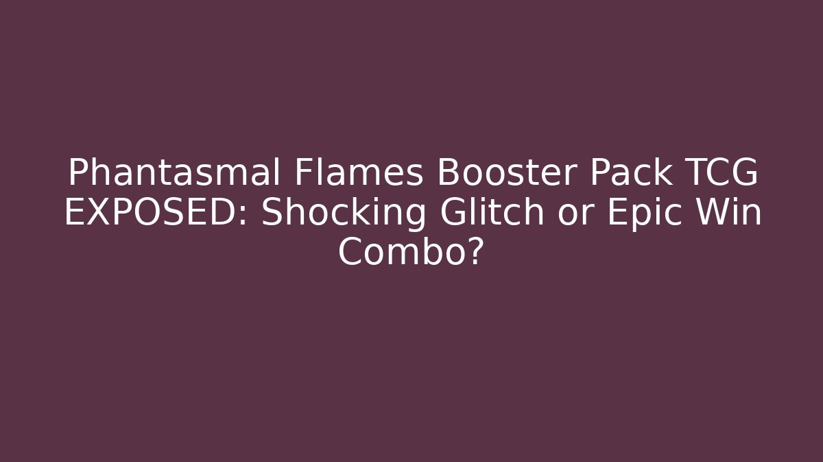Phantasmal Flames Booster Pack TCG EXPOSED: Shocking Glitch or Epic Win Combo?