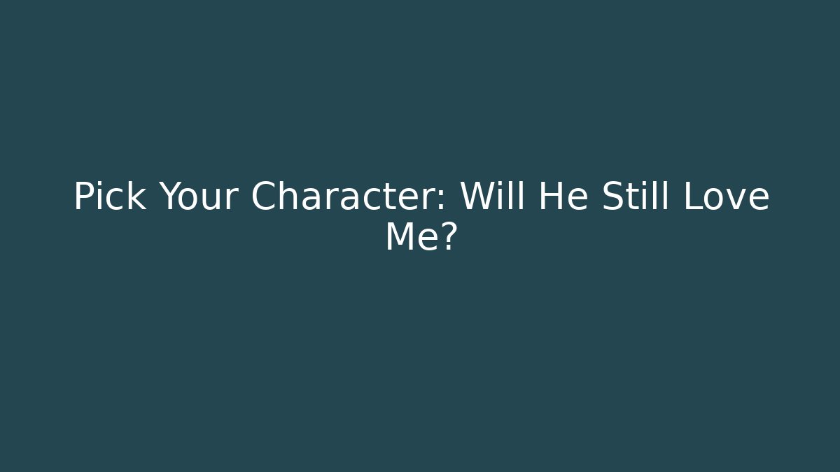 Pick Your Character: Will He Still Love Me?