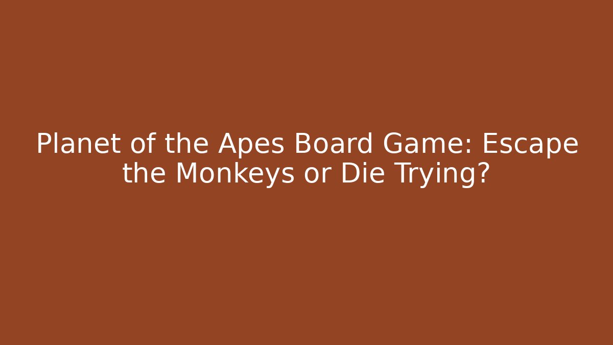 Planet of the Apes Board Game: Escape the Monkeys or Die Trying?