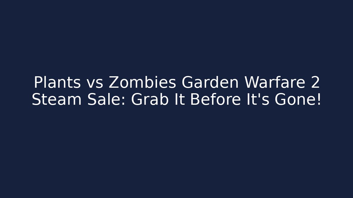 Plants vs Zombies Garden Warfare 2 Steam Sale: Grab It Before It’s Gone!