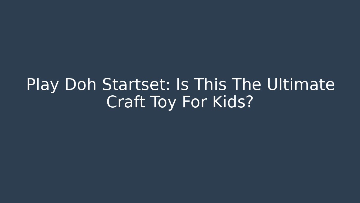 Play Doh Startset: Is This The Ultimate Craft Toy For Kids?