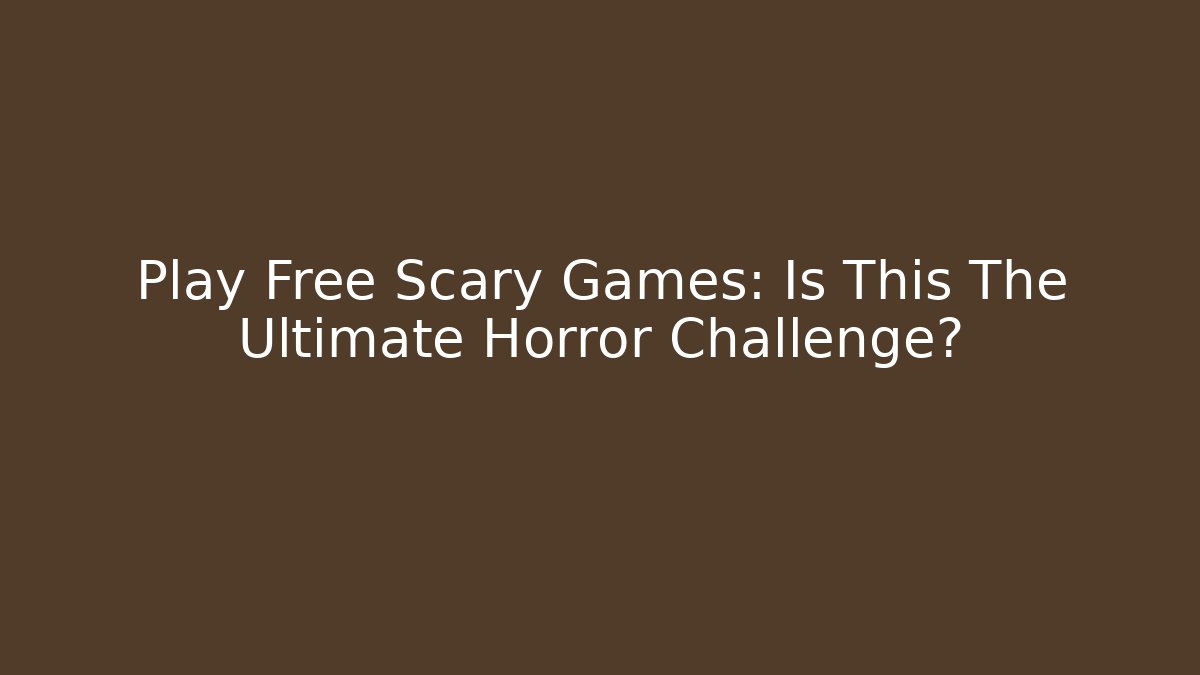 Play Free Scary Games: Is This The Ultimate Horror Challenge?