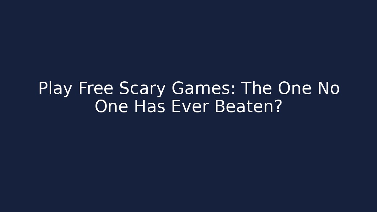 Play Free Scary Games: The One No One Has Ever Beaten?