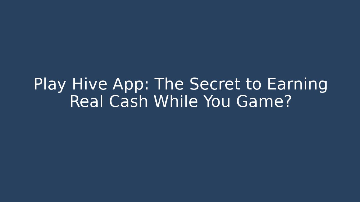 Play Hive App: The Secret to Earning Real Cash While You Game?