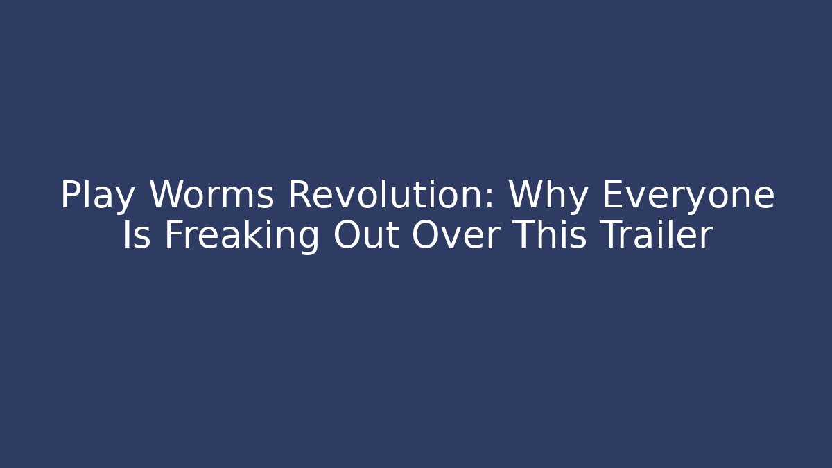 Play Worms Revolution: Why Everyone Is Freaking Out Over This Trailer