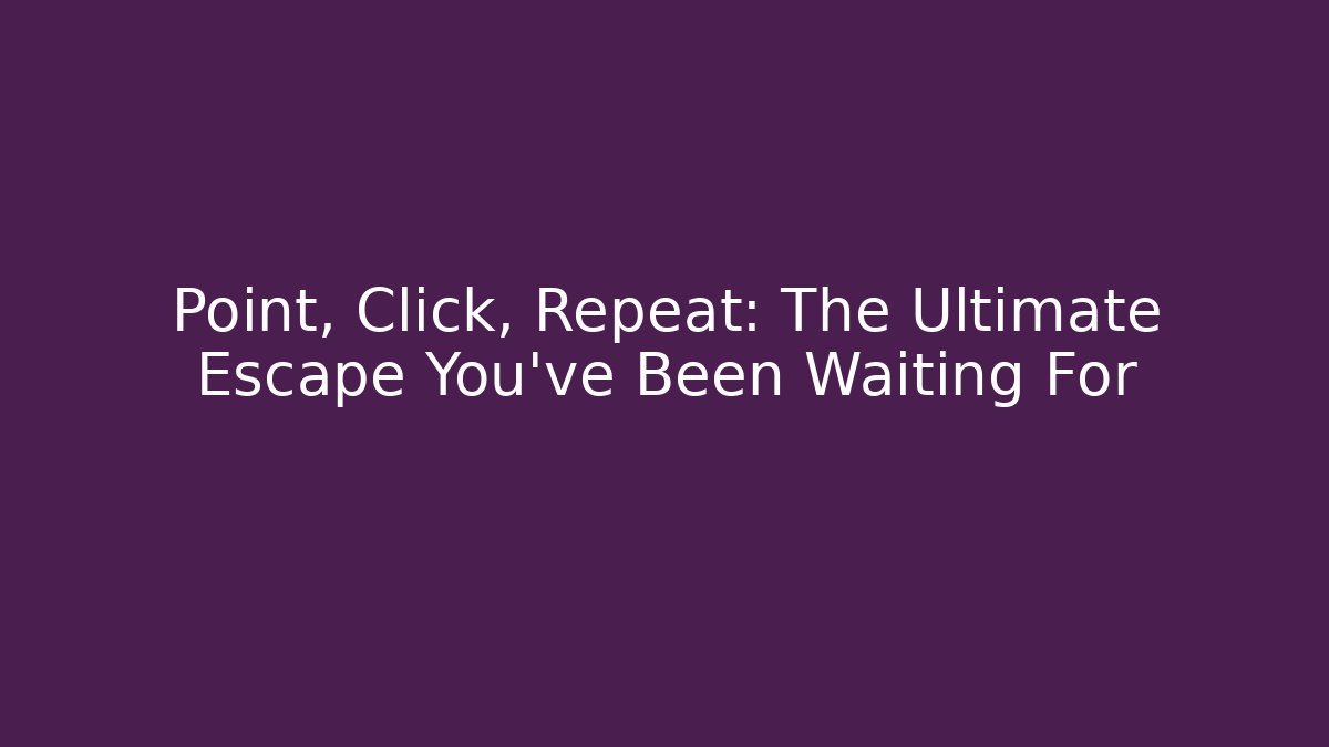 Point, Click, Repeat: The Ultimate Escape You've Been Waiting For