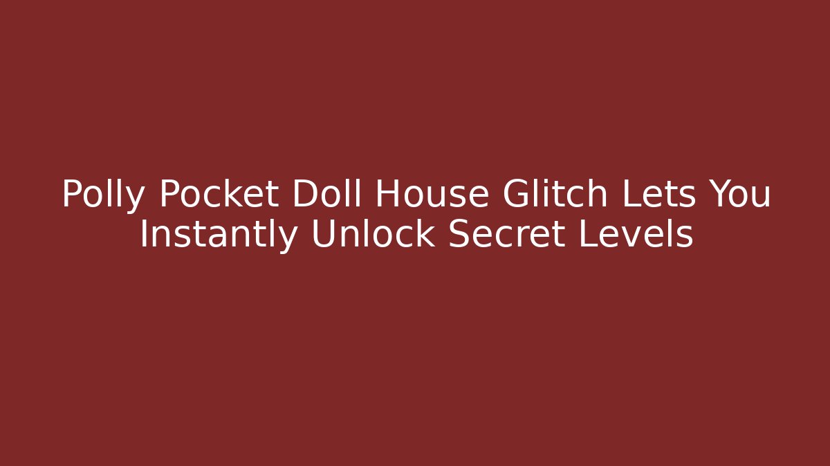 Polly Pocket Doll House Glitch Lets You Instantly Unlock Secret Levels