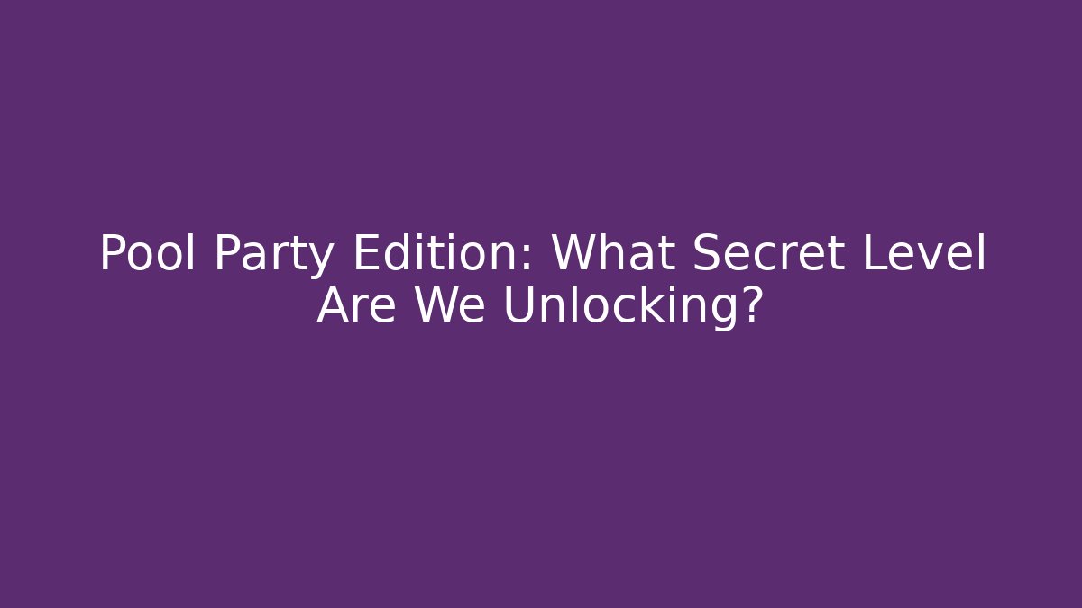 Pool Party Edition: What Secret Level Are We Unlocking?