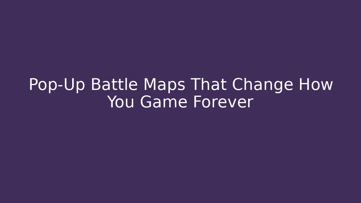 Pop-Up Battle Maps That Change How You Game Forever