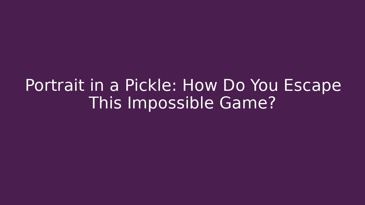 Portrait in a Pickle: How Do You Escape This Impossible Game?