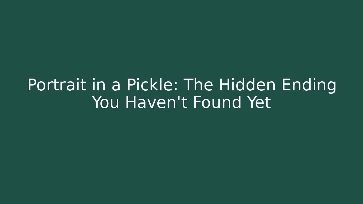 Portrait in a Pickle: The Hidden Ending You Haven't Found Yet
