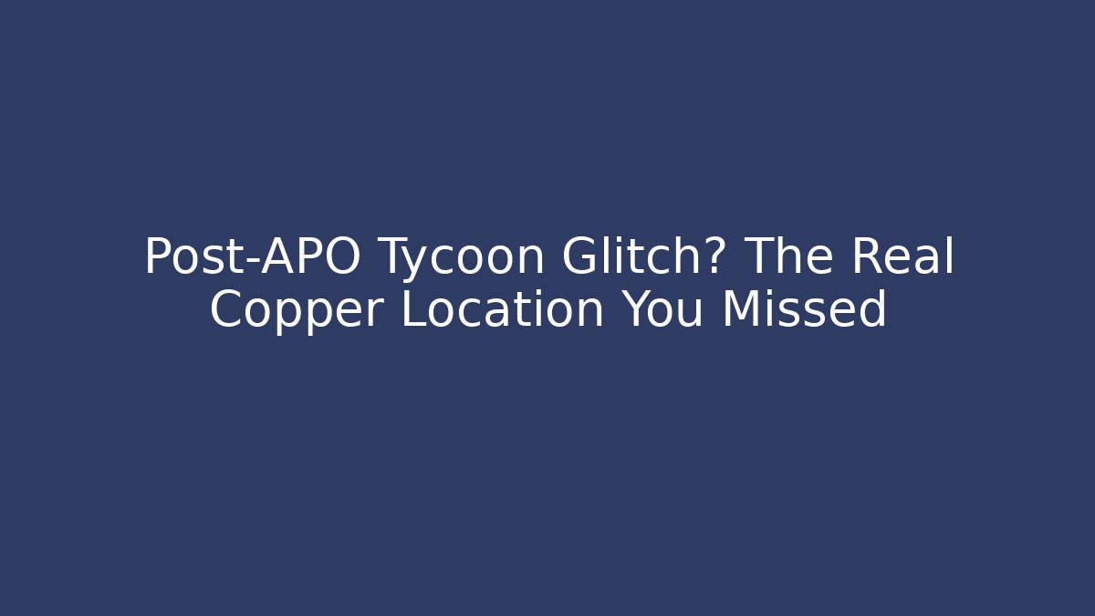 Post-APO Tycoon Glitch? The Real Copper Location You Missed