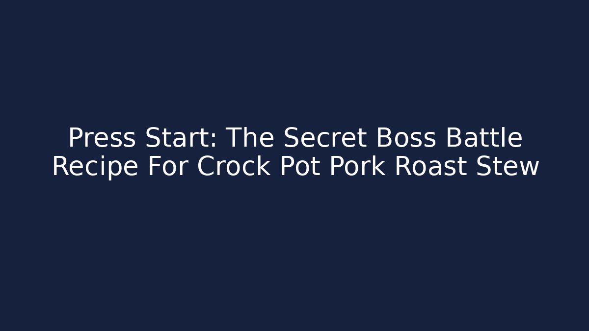 Press Start: The Secret Boss Battle Recipe For Crock Pot Pork Roast Stew