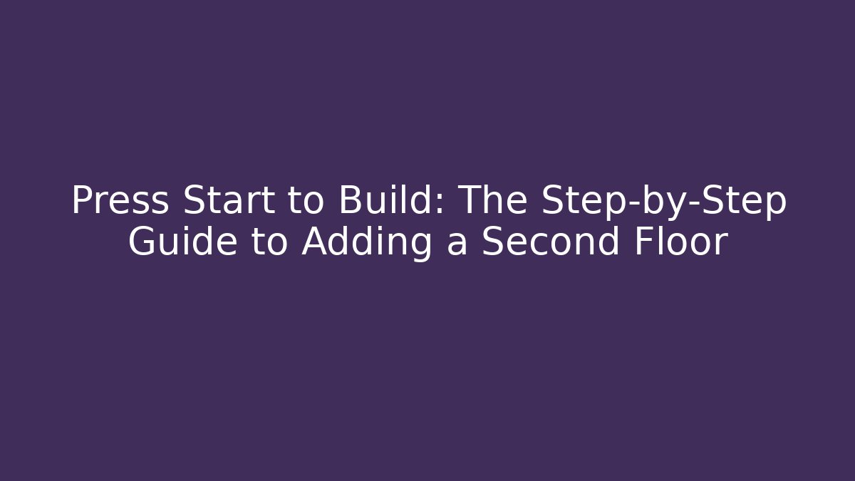 Press Start to Build: The Step-by-Step Guide to Adding a Second Floor