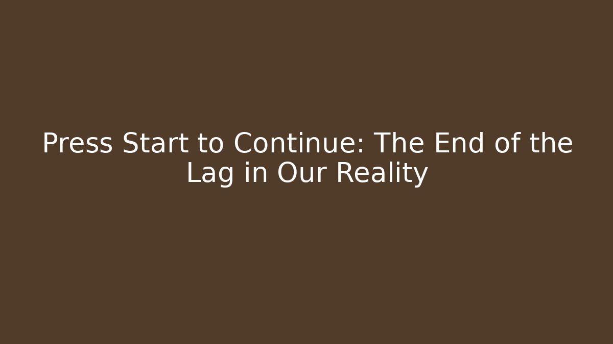 Press Start to Continue: The End of the Lag in Our Reality