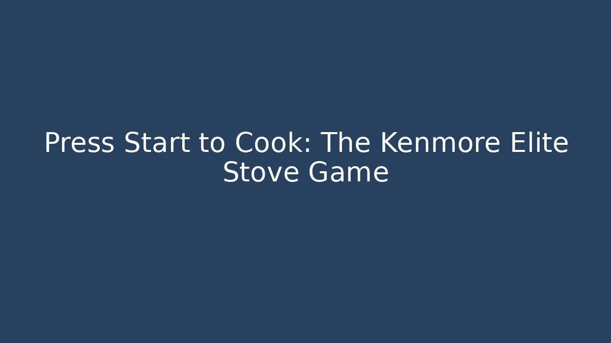 Press Start to Cook: The Kenmore Elite Stove Game