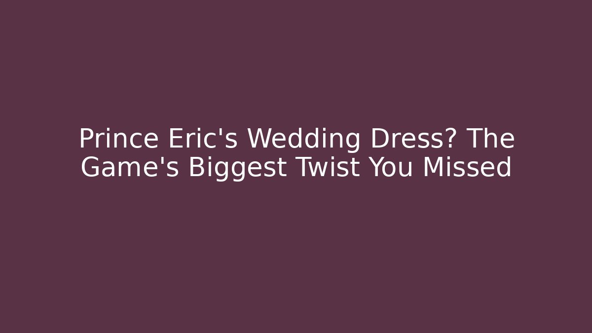 Prince Eric's Wedding Dress? The Game's Biggest Twist You Missed