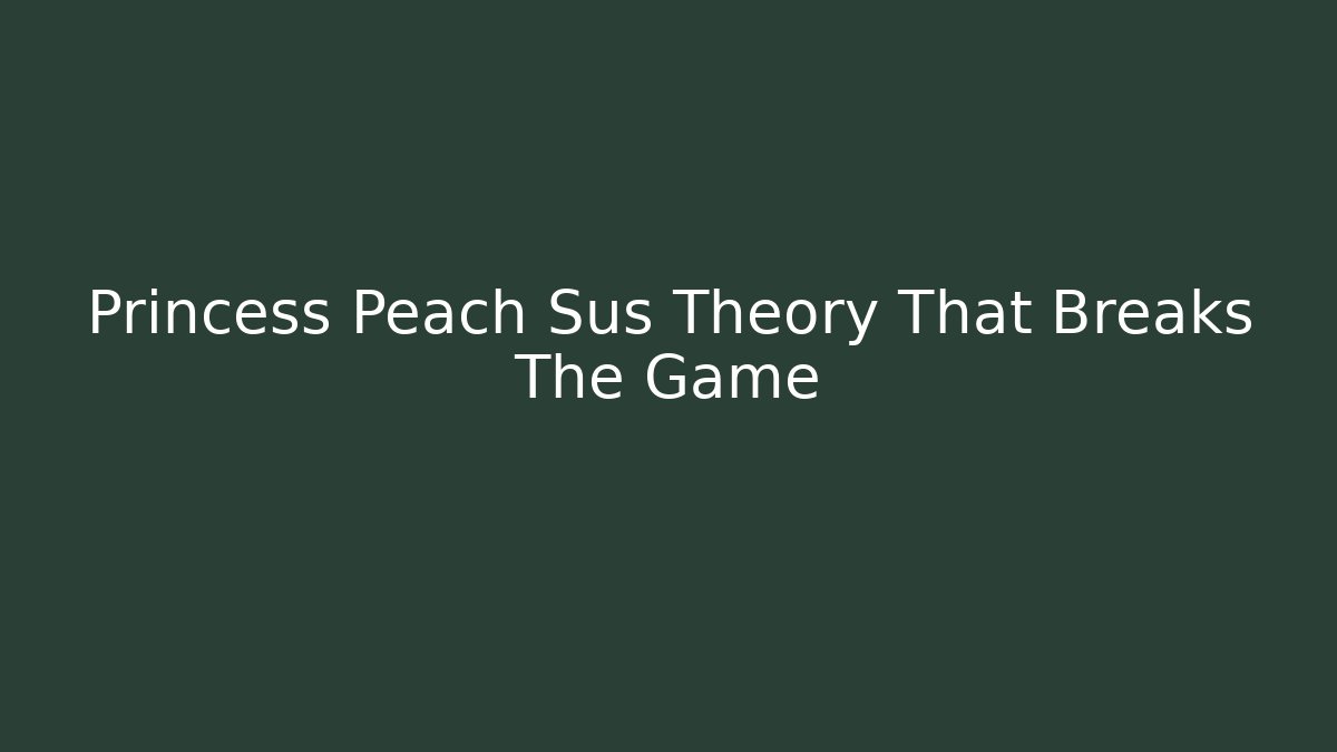 Princess Peach Sus Theory That Breaks The Game