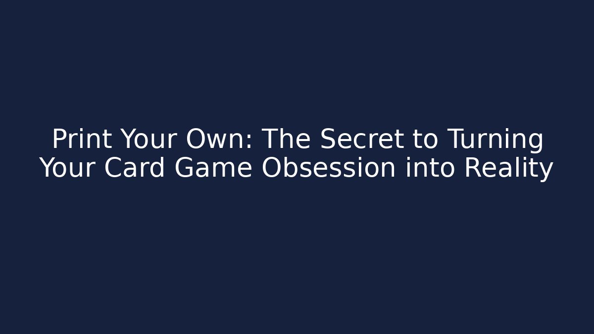 Print Your Own: The Secret to Turning Your Card Game Obsession into Reality