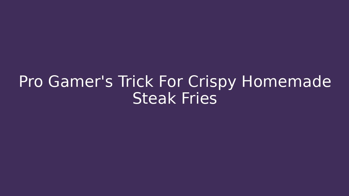 Pro Gamer's Trick For Crispy Homemade Steak Fries