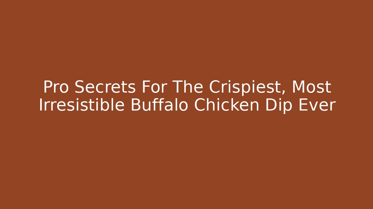 Pro Secrets For The Crispiest, Most Irresistible Buffalo Chicken Dip Ever