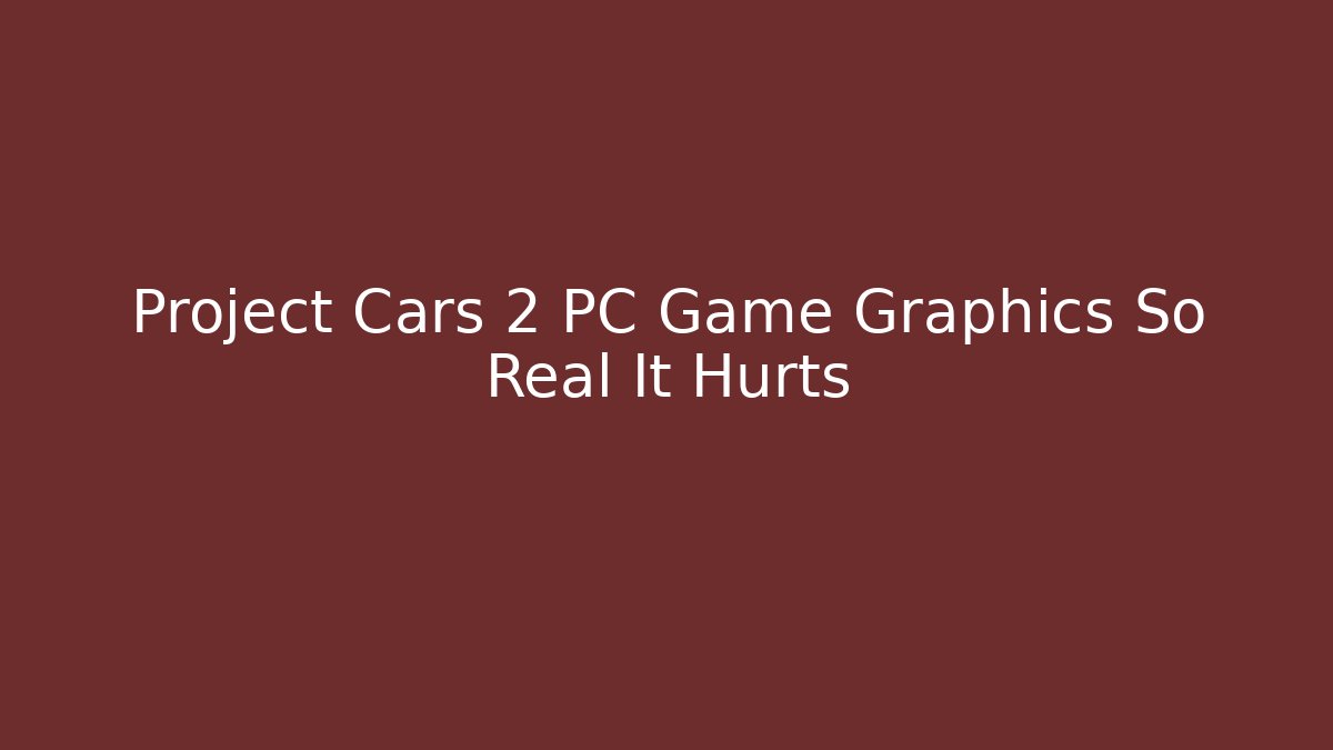 Project Cars 2 PC Game Graphics So Real It Hurts