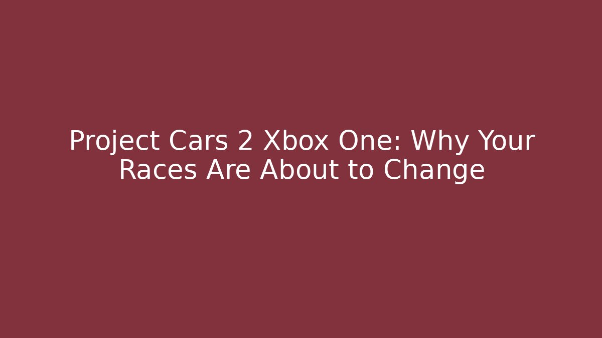 Project Cars 2 Xbox One: Why Your Races Are About to Change