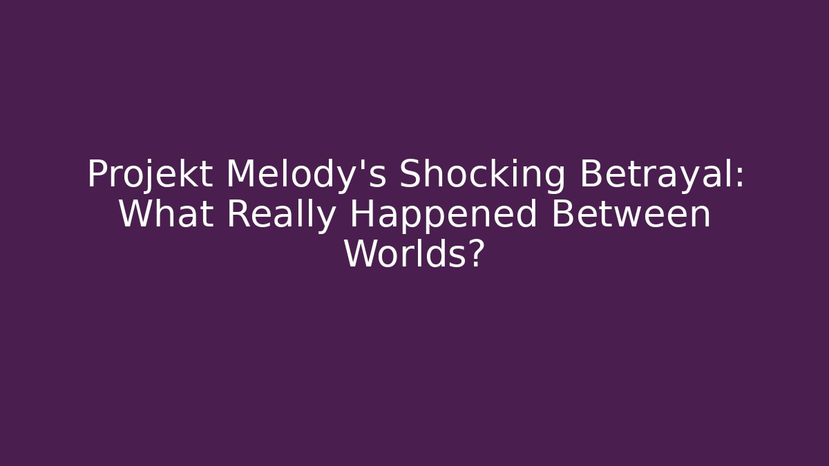 Projekt Melody's Shocking Betrayal: What Really Happened Between Worlds?