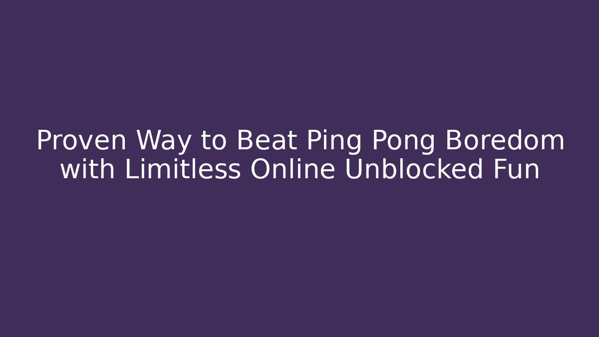 Proven Way to Beat Ping Pong Boredom with Limitless Online Unblocked Fun