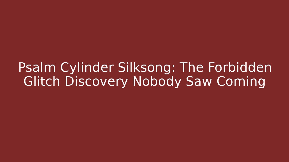 Psalm Cylinder Silksong: The Forbidden Glitch Discovery Nobody Saw Coming
