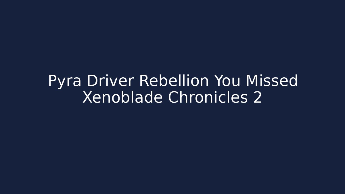 Pyra Driver Rebellion You Missed Xenoblade Chronicles 2