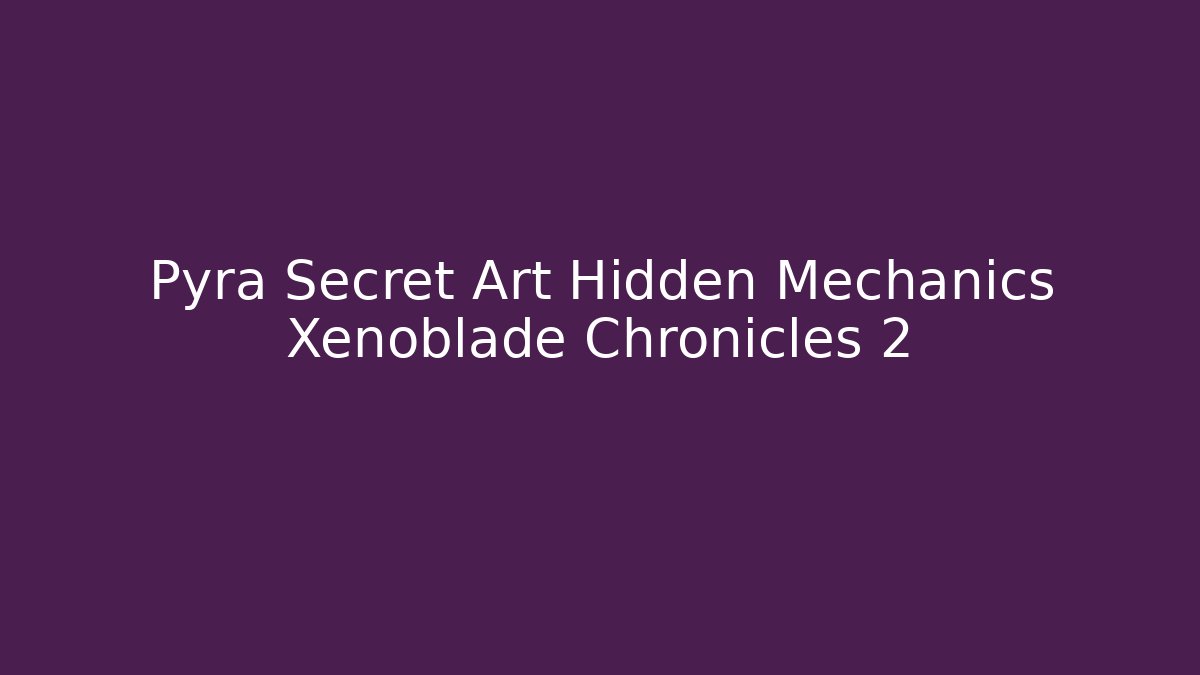 Pyra Secret Art Hidden Mechanics Xenoblade Chronicles 2