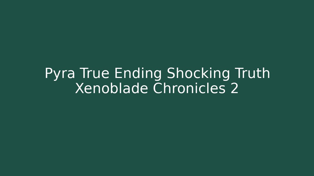 Pyra True Ending Shocking Truth Xenoblade Chronicles 2 - Boomer Naturals