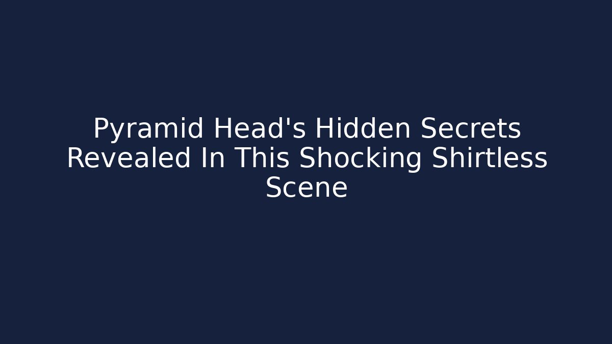 Pyramid Head's Hidden Secrets Revealed In This Shocking Shirtless Scene