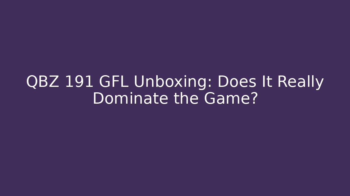 QBZ 191 GFL Unboxing: Does It Really Dominate the Game?