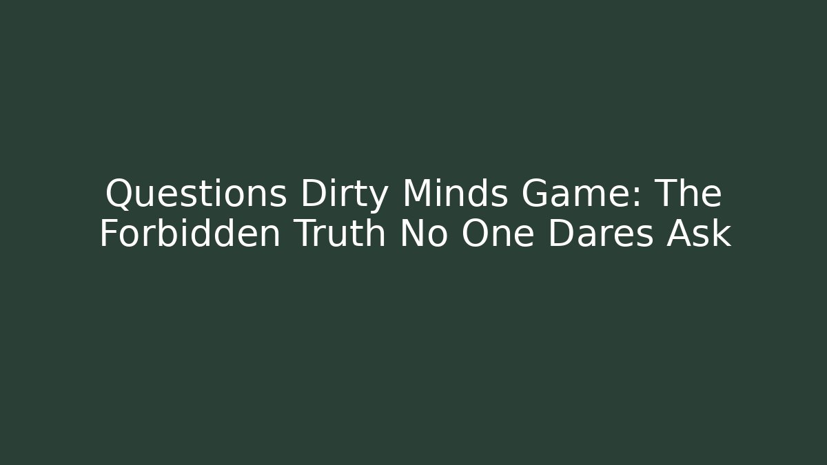 Questions Dirty Minds Game: The Forbidden Truth No One Dares Ask
