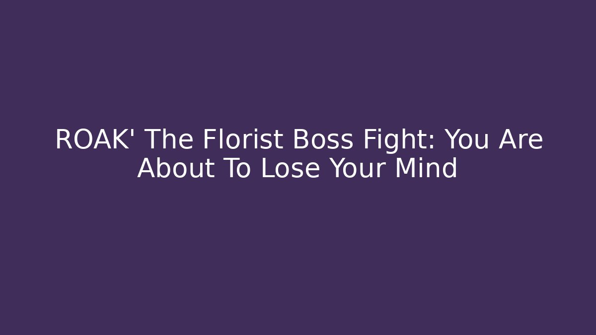 ROAK' The Florist Boss Fight: You Are About To Lose Your Mind