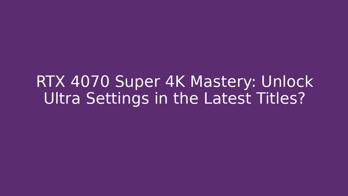 RTX 4070 Super 4K Mastery: Unlock Ultra Settings in the Latest Titles?