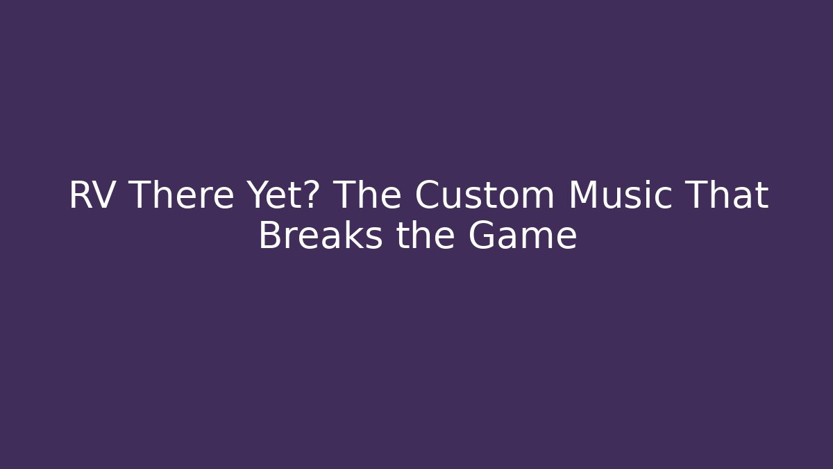 RV There Yet? The Custom Music That Breaks the Game