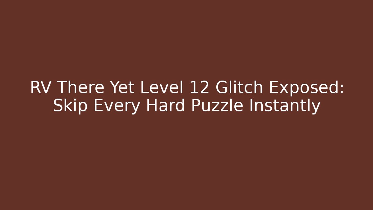 RV There Yet Level 12 Glitch Exposed: Skip Every Hard Puzzle Instantly